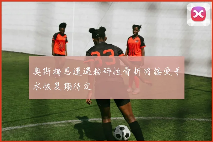 奥斯梅恩遭遇粉碎性骨折将接受手术恢复期待定
