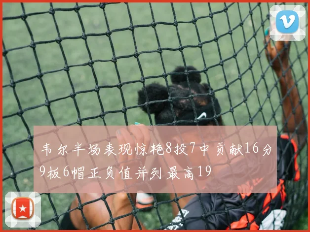 韦尔半场表现惊艳8投7中贡献16分9板6帽正负值并列最高19