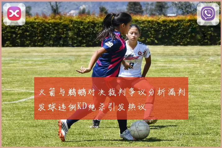 火箭与鹈鹕对决裁判争议分析漏判发球违例KD绝杀引发热议