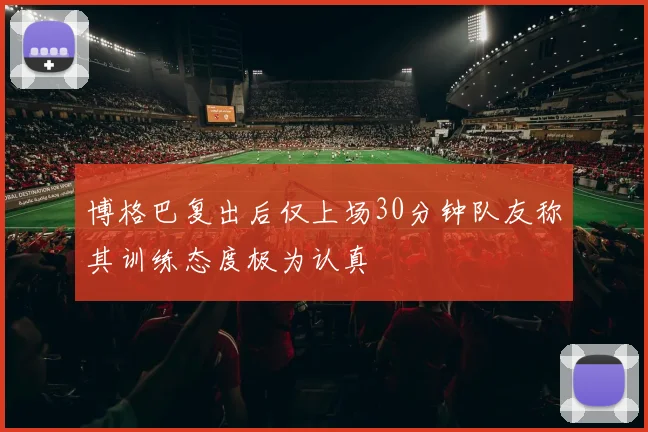 博格巴复出后仅上场30分钟队友称其训练态度极为认真