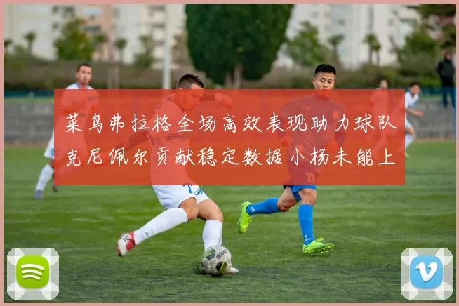 菜鸟弗拉格全场高效表现助力球队克尼佩尔贡献稳定数据小杨未能上场比赛