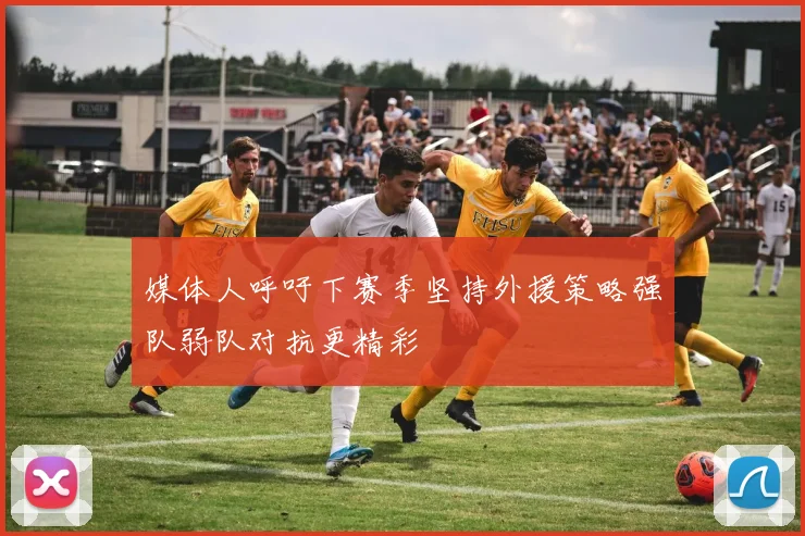媒体人呼吁下赛季坚持外援策略强队弱队对抗更精彩