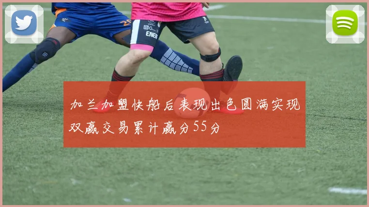 加兰加盟快船后表现出色圆满实现双赢交易累计赢分55分