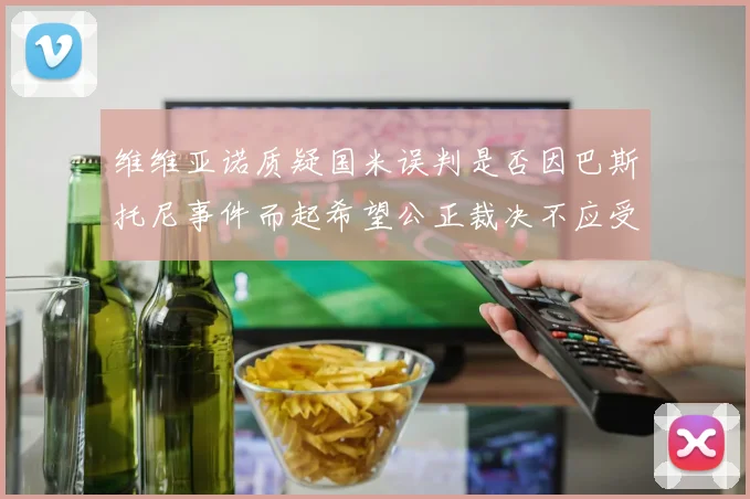 维维亚诺质疑国米误判是否因巴斯托尼事件而起希望公正裁决不应受影响