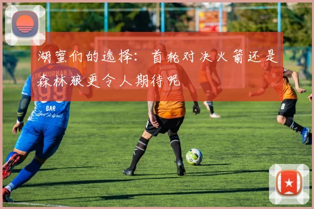 湖蜜们的选择：首轮对决火箭还是森林狼更令人期待呢