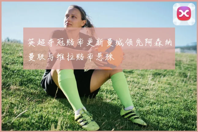 英超夺冠赔率更新曼城领先阿森纳曼联与维拉赔率悬殊