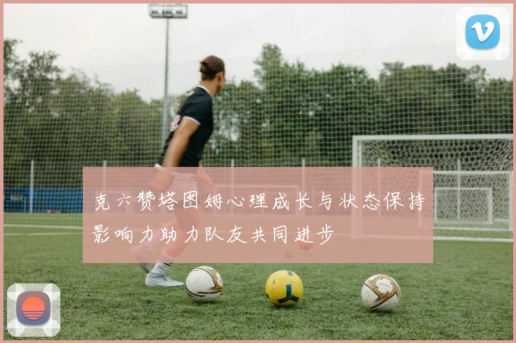 克六赞塔图姆心理成长与状态保持影响力助力队友共同进步
