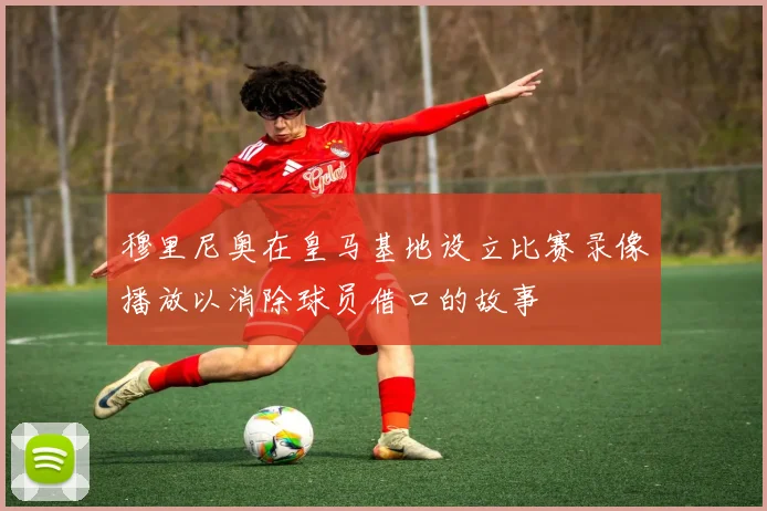 穆里尼奥在皇马基地设立比赛录像播放以消除球员借口的故事