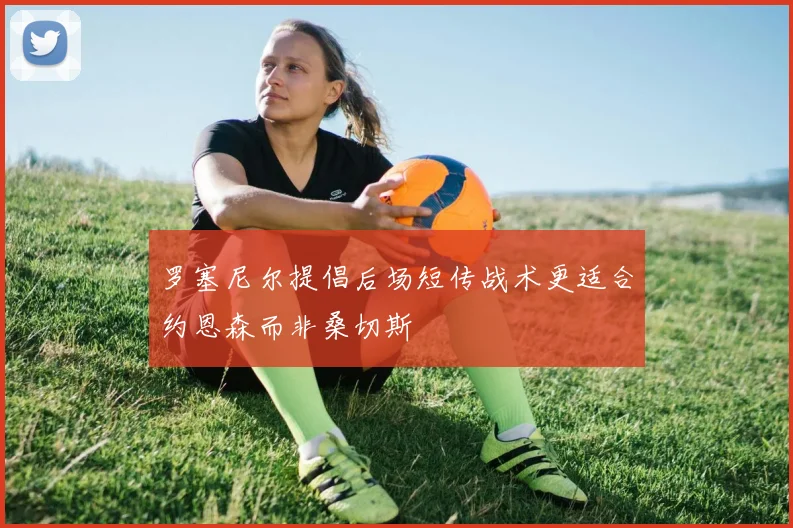 罗塞尼尔提倡后场短传战术更适合约恩森而非桑切斯