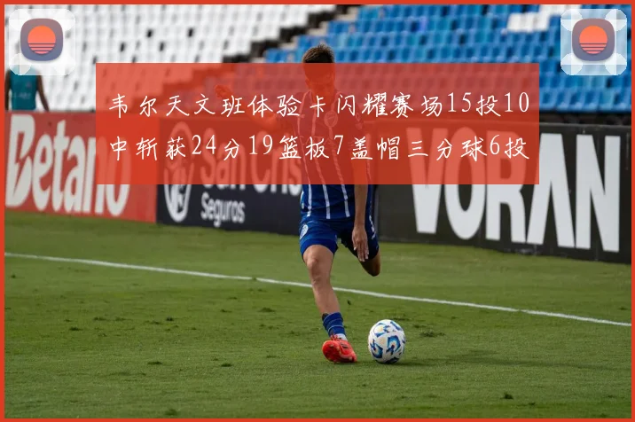 韦尔天文班体验卡闪耀赛场15投10中斩获24分19篮板7盖帽三分球6投3中