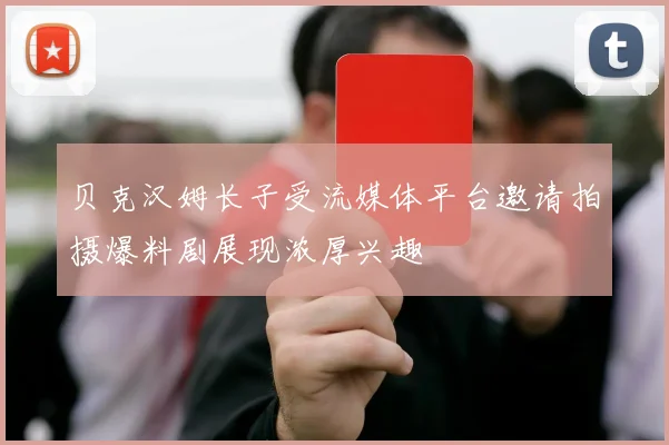 贝克汉姆长子受流媒体平台邀请拍摄爆料剧展现浓厚兴趣