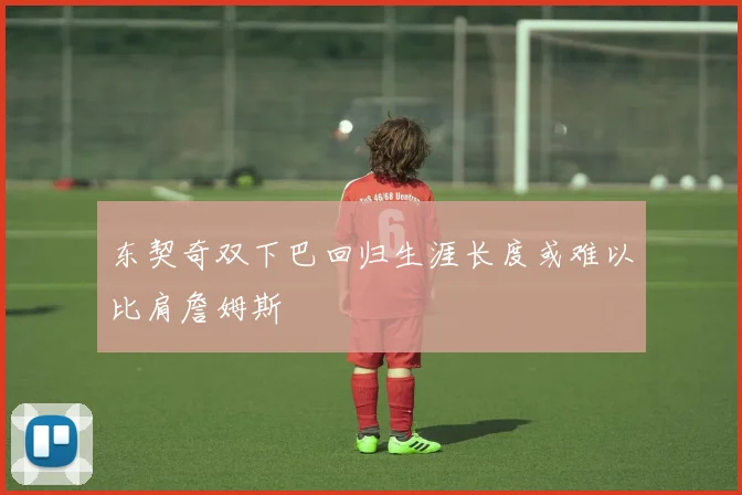 东契奇双下巴回归生涯长度或难以比肩詹姆斯