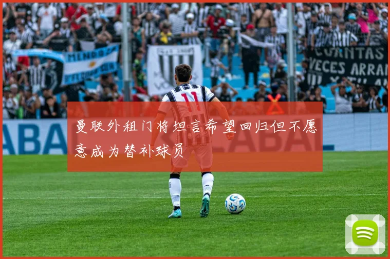 曼联外租门将坦言希望回归但不愿意成为替补球员