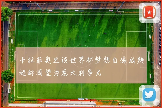 卡拉菲奥里谈世界杯梦想自感成熟超龄渴望为意大利争光