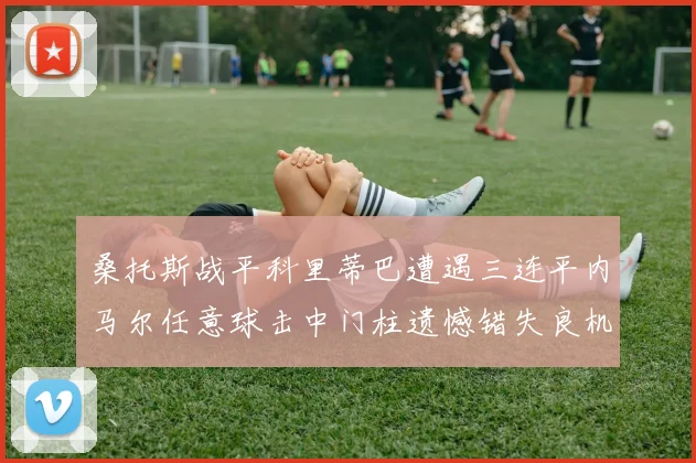 桑托斯战平科里蒂巴遭遇三连平内马尔任意球击中门柱遗憾错失良机