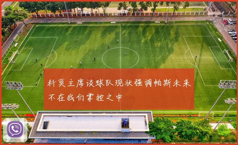 科莫主席谈球队现状强调帕斯未来不在我们掌控之中
