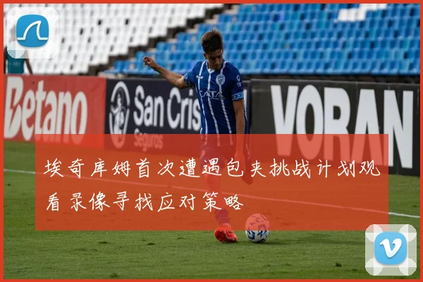 埃奇库姆首次遭遇包夹挑战计划观看录像寻找应对策略